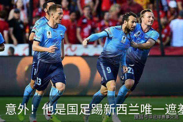 意外！他是国足踢新西兰唯一遮羞布，对手主帅和队长就只夸他一人