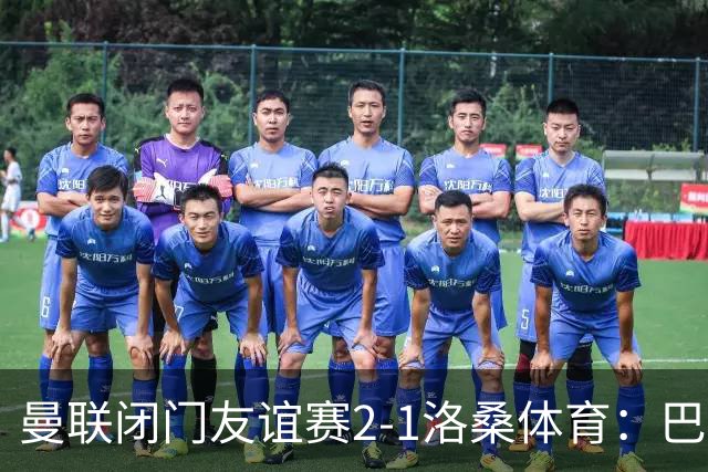 曼联闭门友谊赛2-1洛桑体育：巴莱巴和德里赫特首发，阿马德没有参与；Sully：亚马逊认为曼联的《孤注一掷》拍摄从娱乐性来看是最好的一部